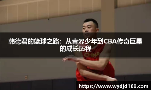 韩德君的篮球之路：从青涩少年到CBA传奇巨星的成长历程